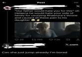 Post X "Our father would hate you for this" oh Helaena he would hate your side of family for usurping Rhaenyra's throne and caused all these pain to his daughter 28 17788 7.2K X.com Can she just jump already I'm bored