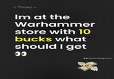 < Today > Im at the Warhammer store with 10 bucks what should I get 00 @owomrclangeruwu SA