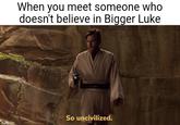 imgflip.com When you meet someone who doesn't believe in Bigger Luke So uncivilized.
