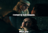 I tried to kill Aegon. Mee too.