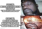 SOCIAL MEDIA SITES WHEN YOU SAY "IMPERIAL JAPAН" SOCIAL MEDIA SITES WHEN YOU SAY "NAZI GERMANY" imgflip.com i sleep real s---
