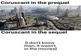 Coruscant in the prequel Coruscant in the sequel [I don't know man, it wasn't in the movies]