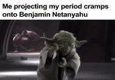 Me projecting my period cramps onto Benjamin Netanyahu