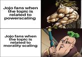 Jojo fans when the topic is related to powerscaling Jojo fans when the topic is related to morality scaling