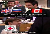 I don't need a Geneva Convention to tell me not to kill POW'S ONE INTERNAT COMITE D.COM SANATIONAL GENEVE But we did, right?