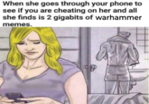 When she goes through your phone to see if you are cheating on her and all she finds is 2 gigabits of warhammer memes.