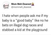 Mommef Mom Meh Dearest Dearest @mommeh_dearest I hate when people ask me if my baby is a "good baby" like no he bets on illegal dog races and stabbed a kid at the playground