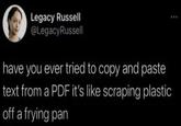 Legacy Russell @LegacyRussell have you ever tried to copy and paste text from a PDF it's like scraping plastic off a frying pan