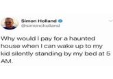 Simon Holland @simoncholland Why would I pay for a haunted house when I can wake up to my kid silently standing by my bed at 5 AM.