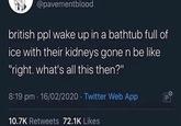 @pavementblood british ppl wake up in a bathtub full of ice with their kidneys gone n be like "right. what's all this then?" 8:19 pm 16/02/2020 Twitter Web App 4 10.7K Retweets 72.1K Likes