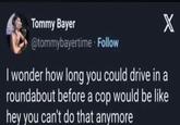 Tommy Bayer @tommybayertime. Follow X I wonder how long you could drive in a roundabout before a cop would be like hey you can't do that anymore
