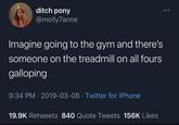 ditch pony @molly7anne Imagine going to the gym and there's someone on the treadmill on all fours galloping 9:34 PM 2019-03-08 Twitter for iPhone • 19.9K Retweets 840 Quote Tweets 156K Likes