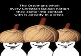 The Ottomans when every Christian Balkan nation they come into contact with is already in a crisis