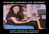 SHAKIRA SURFING THE INTERNET JoLuis Rodriguez El P GEEK CULTORE www: whenever, wherever we'remeanttobetogether