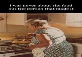 I was never about the food but the person that made it