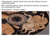 Therapist: And what do we do when we're feeling sad? Me: Remember that ancient Greek octopus is rooting for me? Therapist: That's right. @medievalistratt