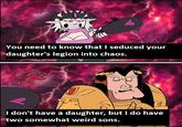 You need to know that I seduced your daughter's legion into chaos. Malal proyect I don't have a daughter, but I do have two somewhat weird sons.