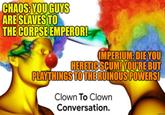CHAOS: YOU GUYS ARE SLAVES TO THE CORPSE EMPEROR! IMPERIUM: DIE YOU HERETIC SCUM! YOU'RE BUT PLAYTHINGS TO THE RUINOUS POWERS! Clown To Clown Conversation. imgflip.com