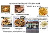 swedish small town cafe/diner/pizzeria starterpack Burger is perfectly fine greasy "calzone" Pizza is so greasy its translucent Banana and curry powder pizza Tony soprano death place type s--- greasy kebab Kebab pizza Supposedly they serve pasta too, nobody ever orders i PIZZERIA TUPPEN Pizza salad