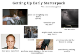Getting Up Early Starterpack *for a non-morning person your cat weighing you down (aww) "should I quit my job?" might crash car on the way there 06:45 06:50 so cold 07:00 07:10 07:10 07:15 07:20 07.30 how your eyes feel pushing your alarm as far as it can reasonably go the weather everyone else in the house is asleep considering calling in sick