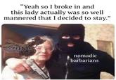 "Yeah so I broke in and this lady actually was so well mannered that I decided to stay." CHINA nomadic barbarians