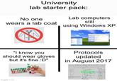 University lab starter pack: No one wears a lab coat Lab computers still using Windows XP "I know you should wear gloves but it's fine :D" Protocols updated in August 2017 imgflip.com