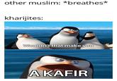 other muslim: *breathes* kharijites: Wouldn't that make you A KAFIR