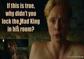 If this is true, why didn't you lock the Mad King in his room? Leo of Red Keep