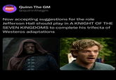 Quinn THE GM Quinn The GM @quinnthegm Now accepting suggestions for the role Jefferson Hall should play in A KNIGHT OF THE SEVEN KINGDOMS to complete his trifecta of Westeros adaptations
