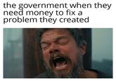 the government when they need money to fix a problem they created