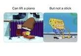 Can lift a piano But not a stick