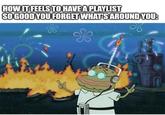 HOW IT FEELS TO HAVE A PLAYLIST SO GOOD YOU FORGET WHAT'S AROUND YOU: