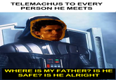 TELEMACHUS TO EVERY PERSON HE MEETS WHERE IS MY FATHER? IS HE SAFE? IS HE ALRIGHT