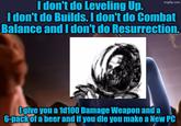 I don't do Leveling Up. imgflip.com I don't do Builds. I don't do Combat Balance and I don't do Resurrection. Ogive you a 1d100 Damage Weapon and a 6-pack of a beer and if you die you make a New PC