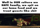 Well in OUR culture we HATE family, we spit on our lame food and we treat guests like s--- MAKE GIFS AT GIFSOUP.COM