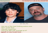 Anonymous 12/19/25(Fri)11:05:33 No.83429756 401 KB JPG >be one of the best looking actors ever >6'3" model face >literally superman >become BELOW average at 47 agepill is truly brutal bros...