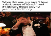 When this one guy says "I have a dark sense of humor" and it's literally things only 12 year olds find funny