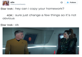 alle Follow @fancynewbeesly Star trek: hey can i copy your homework? 40K sure just change a few things so it's not obvious Star trek: ok