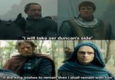 "i will take ser duncan's side" "If the king wishes to remain then i shall remain with him"