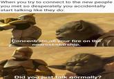 When you try to connect to the new people you met so desperately you accidentally start talking like they do: Concentrate all your fire on the nearest starship. Did you just talk normally?