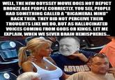 WELL, THE NEW ODYSSEY MOVIE DOES NOT DEPICT BRONZE AGE PEOPLE CORRECTLY. YOU SEE, PEOPLE HAD SOMETHING CALLED A "BICAMERAL MIND" BACK THEN. THEY DID NOT PERCEIVE THEIR THOUGHTS LIKE WE DO, BUT AS HALLUCINATED VOICES COMING FROM GODS OR KINGS. LET ME EXPLAIN, WHEN WE SEVER BRAIN HEMISPHERES... 10 ASTROS