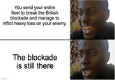 You send your entire fleet to break the British blockade and manage to inflict heavy loss on your enemy. imgflip.com The blockade is still there