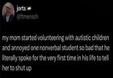 jorts @ftmensch my mom started volunteering with autistic children and annoyed one nonverbal student so bad that he literally spoke for the very first time in his life to tell her to shut up