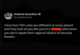 Andrew Guenther @codebrewed I love how TSA rules are different at every airport and they look at you like you're a fidiot when you don't speak their regional dialect of security theater.