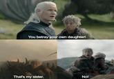 You betray your own daughter! That's my sister. No!