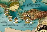 I shall conquer the Persian Empire If that guy conquers Persia I'll eat a squirrel raw I'll surgically remove my left testicle. Guys he did it! He conquered the Persian Empire! हर (6