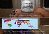 I'm not ashamed of my Colony. Exactly. That's the problem. You should be.