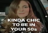 KINDA CHIC TO BE IN YOUR 50s >