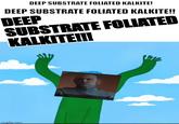 DEEP SUBSTRATE FOLIATED KALKITE! DEEP SUBSTRATE FOLIATED KALKITE!! DEEP SUBSTRATE FOLIATED KALKITE!!! imgflip.com