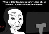 "Who is this Sanguinius he's yelling about. Gimme 15 minutes to read the wiki." 5:13 A